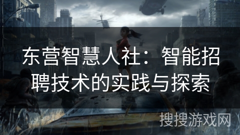 东营智慧人社:智能招聘技术的实践与探索 东营智慧人社:智能招聘技术的实践与探索