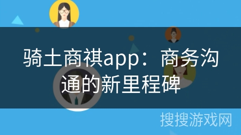 骑土商祺app：商务沟通的新里程碑
