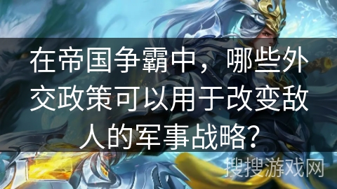 在帝国争霸中，哪些外交政策可以用于改变敌人的军事战略？
