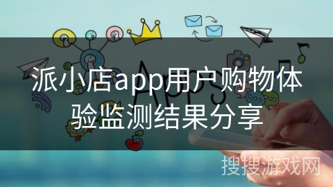 派小店app用户购物体验监测结果分享 派小店app用户购物体验监测结果分享