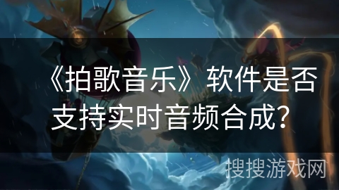 《拍歌音乐》软件是否支持实时音频合成? 《拍歌音乐》软件是否支持实时音频合成?