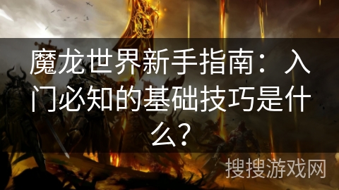 魔龙世界新手指南:入门必知的基础技巧是什么? 魔龙世界新手指南:入门必知的基础技巧是什么?