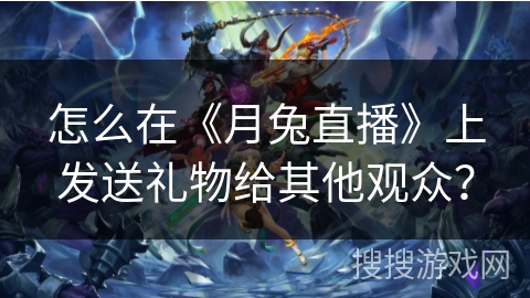 怎么在《月兔直播》上发送礼物给其他观众？