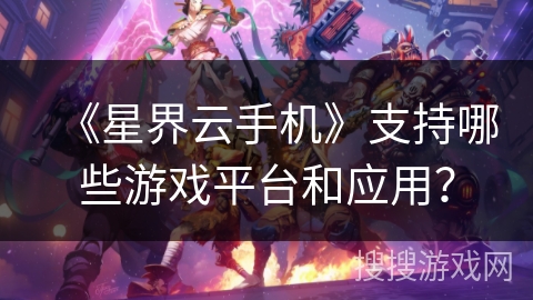 《星界云手机》支持哪些游戏平台和应用？
