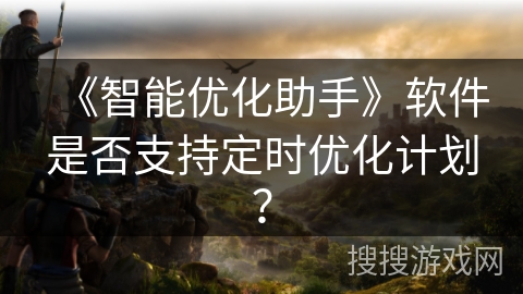 《智能优化助手》软件是否支持定时优化计划? 《智能优化助手》软件是否支持定时优化计划?