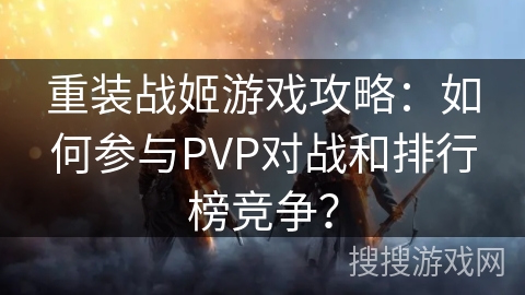 重装战姬游戏攻略:如何参与PVP对战和排行榜竞争? 重装战姬游戏攻略:如何参与PVP对战和排行榜竞争?