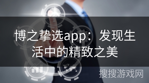 博之挚选app:发现生活中的精致之美 博之挚选app:发现生活中的精致之美