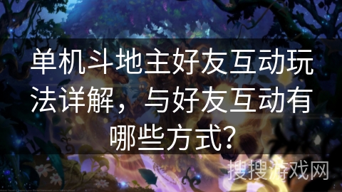 单机斗地主好友互动玩法详解,与好友互动有哪些方式? 单机斗地主好友互动玩法详解,与好友互动有哪些方式?