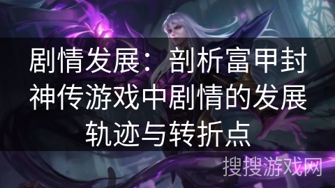 剧情发展:剖析富甲封神传游戏中剧情的发展轨迹与转折点 剧情发展:剖析富甲封神传游戏中剧情的发展轨迹与转折点