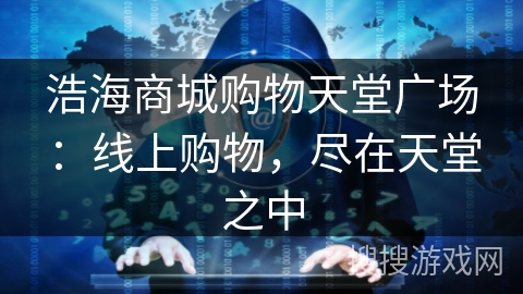 浩海商城购物天堂广场:线上购物,尽在天堂之中 浩海商城购物天堂广场:线上购物,尽在天堂之中