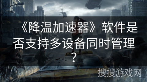 《降温加速器》软件是否支持多设备同时管理? 《降温加速器》软件是否支持多设备同时管理?