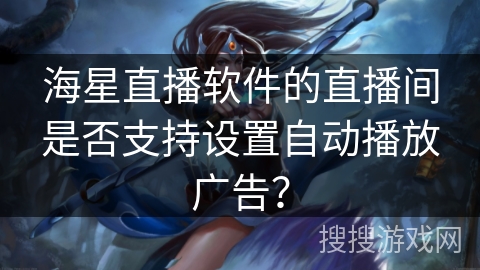 海星直播软件的直播间是否支持设置自动播放广告? 海星直播软件的直播间是否支持设置自动播放广告?