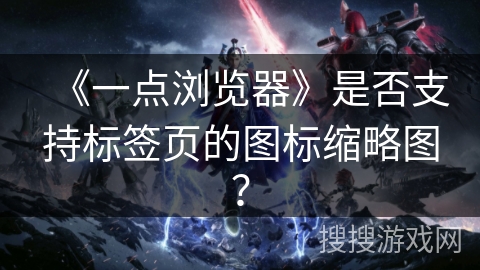 《一点浏览器》是否支持标签页的图标缩略图? 《一点浏览器》是否支持标签页的图标缩略图?
