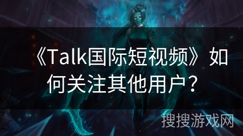 《Talk国际短视频》如何关注其他用户? 《Talk国际短视频》如何关注其他用户?