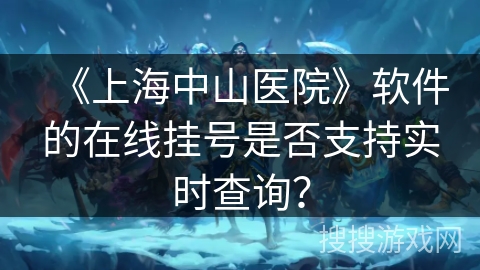 《上海中山医院》软件的在线挂号是否支持实时查询? 《上海中山医院》软件的在线挂号是否支持实时查询?