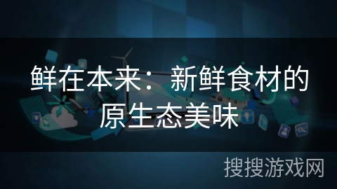 鲜在本来:新鲜食材的原生态美味 鲜在本来:新鲜食材的原生态美味