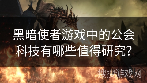 黑暗使者游戏中的公会科技有哪些值得研究? 黑暗使者游戏中的公会科技有哪些值得研究?