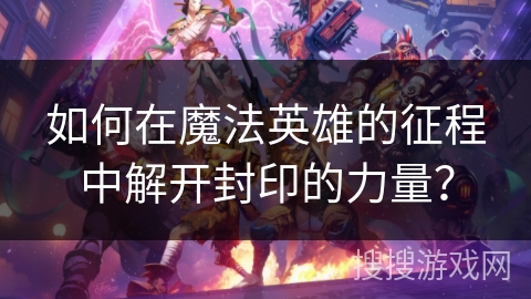 如何在魔法英雄的征程中解开封印的力量? 如何在魔法英雄的征程中解开封印的力量?