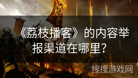 《荔枝播客》的内容举报渠道在哪里? 《荔枝播客》的内容举报渠道在哪里?