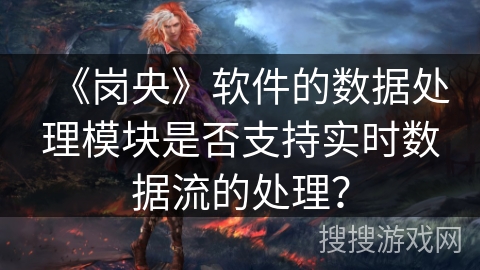 《岗央》软件的数据处理模块是否支持实时数据流的处理? 《岗央》软件的数据处理模块是否支持实时数据流的处理?