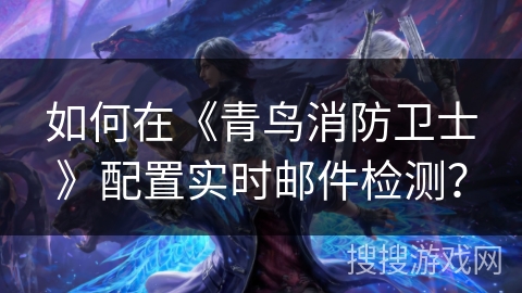 如何在《青鸟消防卫士》配置实时邮件检测? 如何在《青鸟消防卫士》配置实时邮件检测?