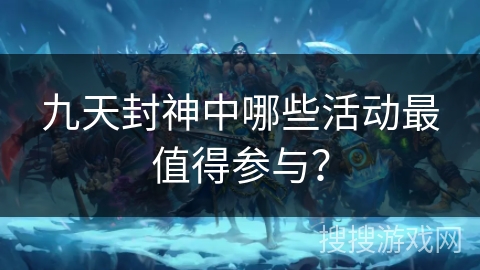 九天封神中哪些活动最值得参与? 九天封神中哪些活动最值得参与?