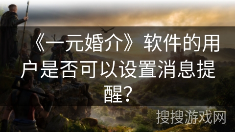 《一元婚介》软件的用户是否可以设置消息提醒? 《一元婚介》软件的用户是否可以设置消息提醒?