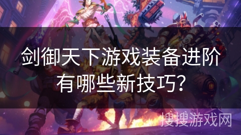 剑御天下游戏装备进阶有哪些新技巧? 剑御天下游戏装备进阶有哪些新技巧?