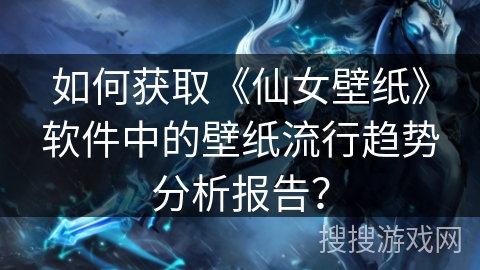 如何获取《仙女壁纸》软件中的壁纸流行趋势分析报告？