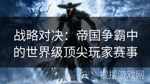 战略对决：帝国争霸中的世界级顶尖玩家赛事