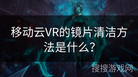 移动云VR的镜片清洁方法是什么？