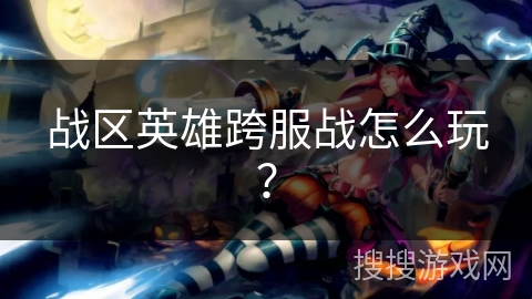 战区英雄跨服战怎么玩？