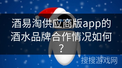 酒易淘供应商版app的酒水品牌合作情况如何？
