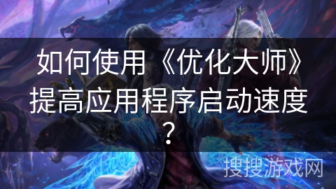 如何使用《优化大师》提高应用程序启动速度？