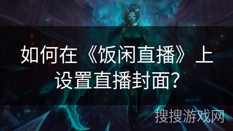 如何在《饭闲直播》上设置直播封面？