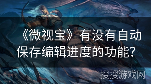 《微视宝》有没有自动保存编辑进度的功能？