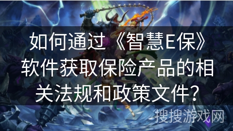 如何通过《智慧E保》软件获取保险产品的相关法规和政策文件？