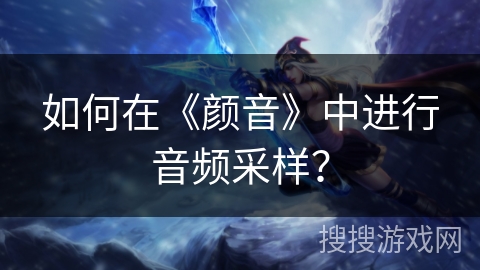 如何在《颜音》中进行音频采样？