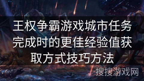 王权争霸游戏城市任务完成时的更佳经验值获取方式技巧方法