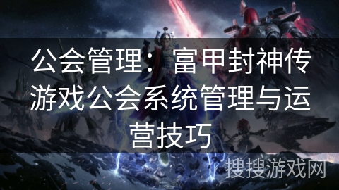 公会管理：富甲封神传游戏公会系统管理与运营技巧