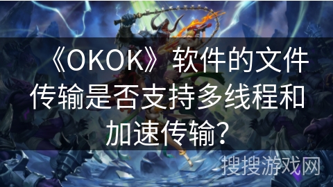《OKOK》软件的文件传输是否支持多线程和加速传输？