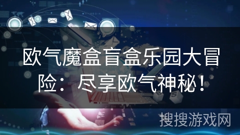 欧气魔盒盲盒乐园大冒险：尽享欧气神秘！