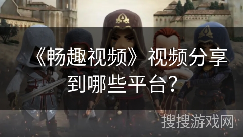 《畅趣视频》视频分享到哪些平台？