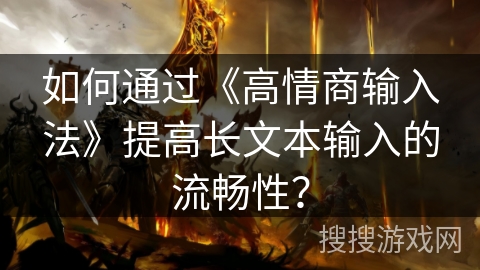 如何通过《高情商输入法》提高长文本输入的流畅性？