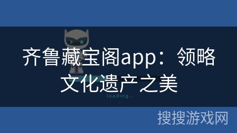 齐鲁藏宝阁app：领略文化遗产之美