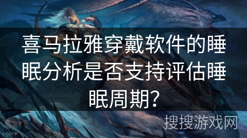 喜马拉雅穿戴软件的睡眠分析是否支持评估睡眠周期？