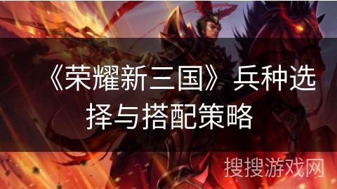 《荣耀新三国》兵种选择与搭配策略