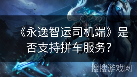 《永逸智运司机端》是否支持拼车服务？