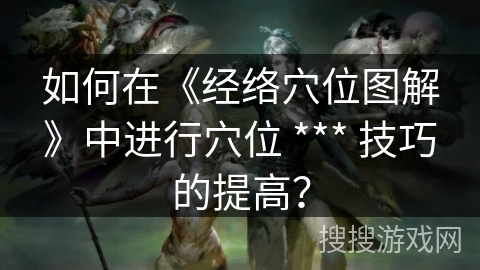 如何在《经络穴位图解》中进行穴位 *** 技巧的提高？