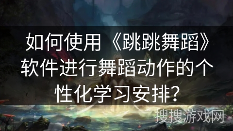 如何使用《跳跳舞蹈》软件进行舞蹈动作的个性化学习安排？